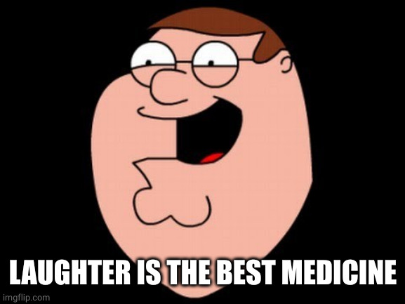 Peter Griffin laughing head | LAUGHTER IS THE BEST MEDICINE | image tagged in peter griffin laughing head | made w/ Imgflip meme maker
