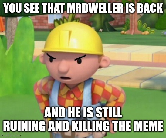 Mad Bob The Builder Template | YOU SEE THAT MRDWELLER IS BACK; AND HE IS STILL RUINING AND KILLING THE MEME | image tagged in mad bob the builder template,lol so funny | made w/ Imgflip meme maker