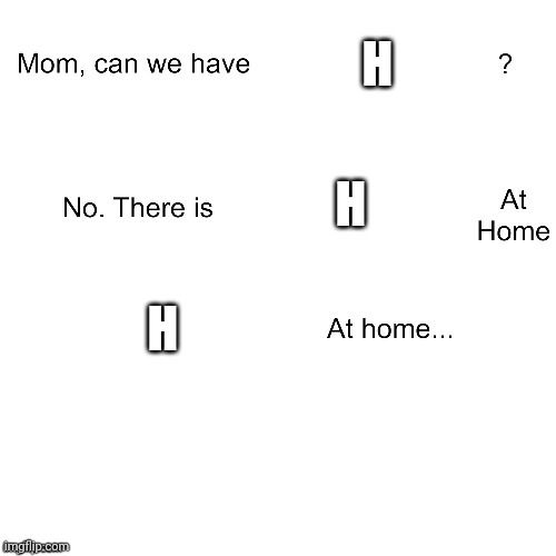 Mom can we have | H; H; H | image tagged in mom can we have | made w/ Imgflip meme maker