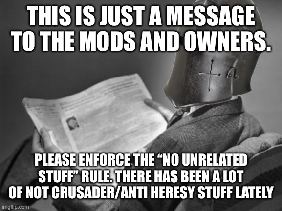 50's Crusader reading newspaper | THIS IS JUST A MESSAGE TO THE MODS AND OWNERS. PLEASE ENFORCE THE “NO UNRELATED STUFF” RULE. THERE HAS BEEN A LOT OF NOT CRUSADER/ANTI HERESY STUFF LATELY | image tagged in 50's crusader reading newspaper | made w/ Imgflip meme maker