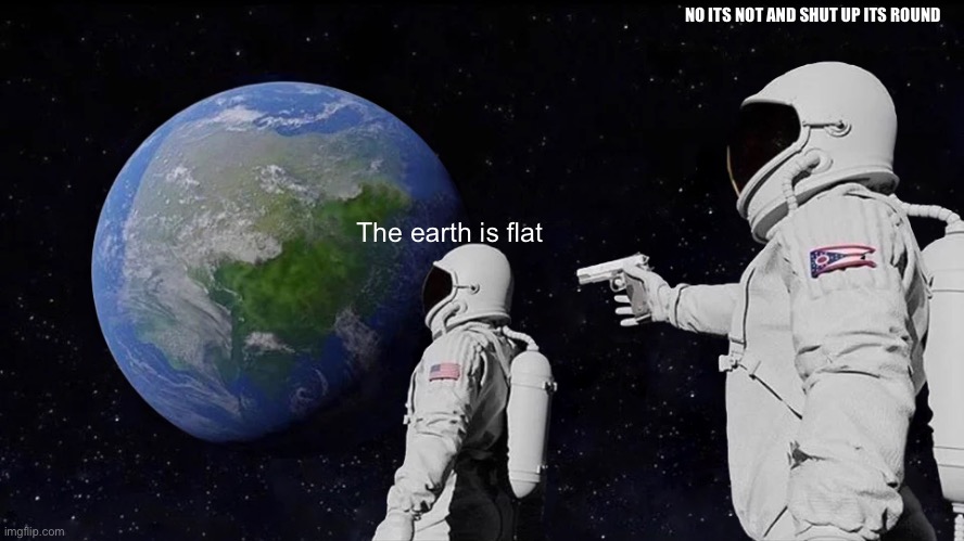 Always Has Been | NO ITS NOT AND SHUT UP ITS ROUND; The earth is flat | image tagged in memes,always has been | made w/ Imgflip meme maker