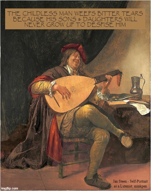 the kindest thing you can do for children is not to have them | THE  CHILDLESS  MAN  WEEPS  BITTER  TEARS
BECAUSE  HIS  SONS  &  DAUGHTERS  WILL
NEVER  GROW  UP  TO  DESPISE  HIM; Jan Steen - Self-Portrait as a Lutenist: minkpen | image tagged in art memes,antinatalist,antinatalism,overpopulation,life sucks,stop having kids | made w/ Imgflip meme maker