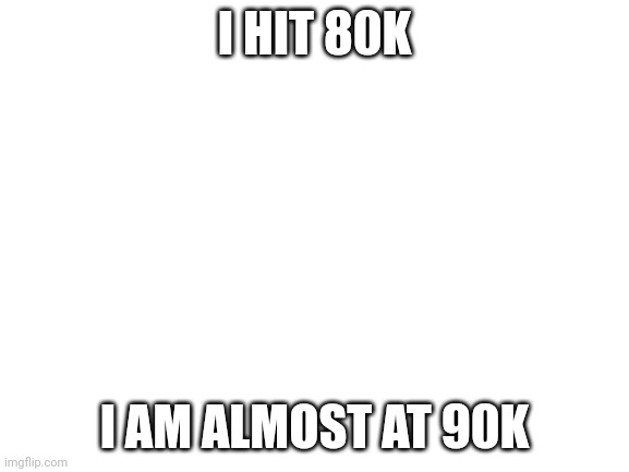 YEEEEEEEESS | I HIT 80K; I AM ALMOST AT 90K | image tagged in blank white template | made w/ Imgflip meme maker