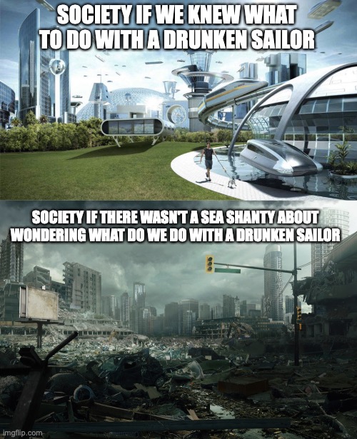 SOCIETY IF WE KNEW WHAT TO DO WITH A DRUNKEN SAILOR SOCIETY IF THERE WASN'T A SEA SHANTY ABOUT WONDERING WHAT DO WE DO WITH A DRUNKEN SAILOR | image tagged in society if,society if opposite | made w/ Imgflip meme maker