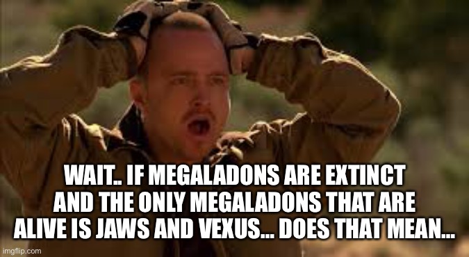 EXPLAIN.    NOW. | WAIT.. IF MEGALADONS ARE EXTINCT AND THE ONLY MEGALADONS THAT ARE ALIVE IS JAWS AND VEXUS… DOES THAT MEAN… | image tagged in memes,breaking bad | made w/ Imgflip meme maker