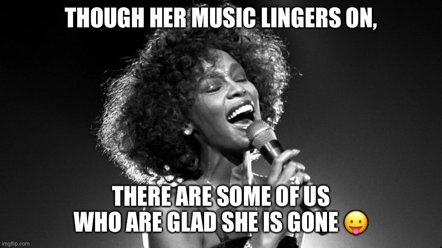 Whitney Houston | THOUGH HER MUSIC LINGERS ON, THERE ARE SOME OF US WHO ARE GLAD SHE IS GONE 😛 | image tagged in whitney houston | made w/ Imgflip meme maker
