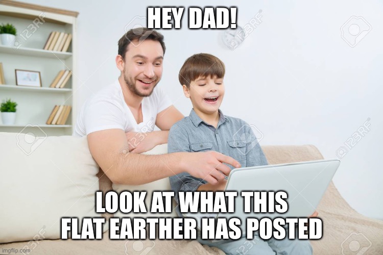 Flat earth | HEY DAD! LOOK AT WHAT THIS FLAT EARTHER HAS POSTED | image tagged in flat earth | made w/ Imgflip meme maker
