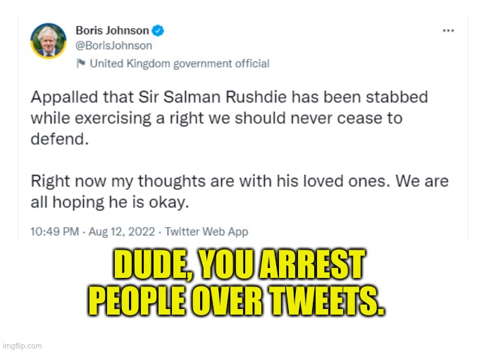 Hypocrites love to get all flowery with words. | DUDE, YOU ARREST PEOPLE OVER TWEETS. | image tagged in free speech,uk,boris johnson,liberal hypocrisy,rushdie | made w/ Imgflip meme maker