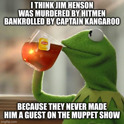 But That's None Of My Business | I THINK JIM HENSON
WAS MURDERED BY HITMEN BANKROLLED BY CAPTAIN KANGAROO; BECAUSE THEY NEVER MADE HIM A GUEST ON THE MUPPET SHOW | image tagged in memes,but that's none of my business,kermit the frog | made w/ Imgflip meme maker