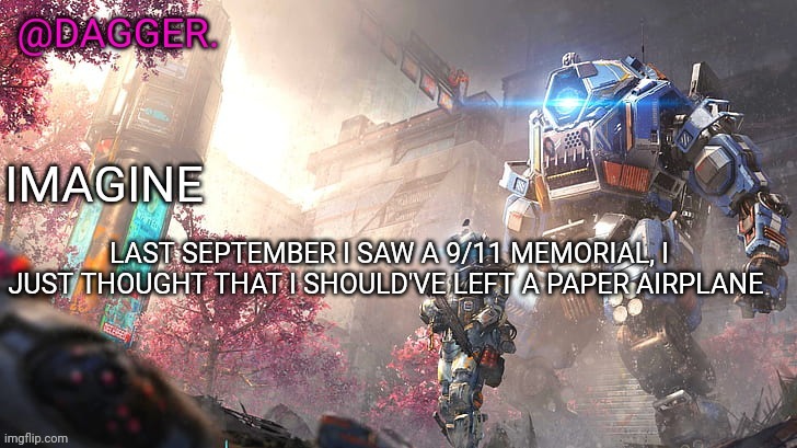 I'm joking btw (or am I?) | LAST SEPTEMBER I SAW A 9/11 MEMORIAL, I JUST THOUGHT THAT I SHOULD'VE LEFT A PAPER AIRPLANE | image tagged in titanfall 2 template | made w/ Imgflip meme maker