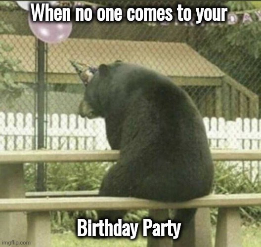 Unbearable |  When no one comes to your; Birthday Party | image tagged in forever alone,how about no bear,happy birthday,well yes but actually no | made w/ Imgflip meme maker