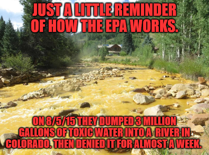 EPA is Worthless | JUST A LITTLE REMINDER OF HOW THE EPA WORKS. ON 8/5/15 THEY DUMPED 3 MILLION GALLONS OF TOXIC WATER INTO A  RIVER IN COLORADO. THEN DENIED IT FOR ALMOST A WEEK. | image tagged in epa,toxic waste | made w/ Imgflip meme maker