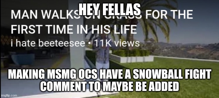 MAN WALKS ON GRASS FOR THE FIRST TIME IN HIS LIFE | HEY FELLAS; MAKING MSMG OCS HAVE A SNOWBALL FIGHT
COMMENT TO MAYBE BE ADDED | image tagged in man walks on grass for the first time in his life | made w/ Imgflip meme maker