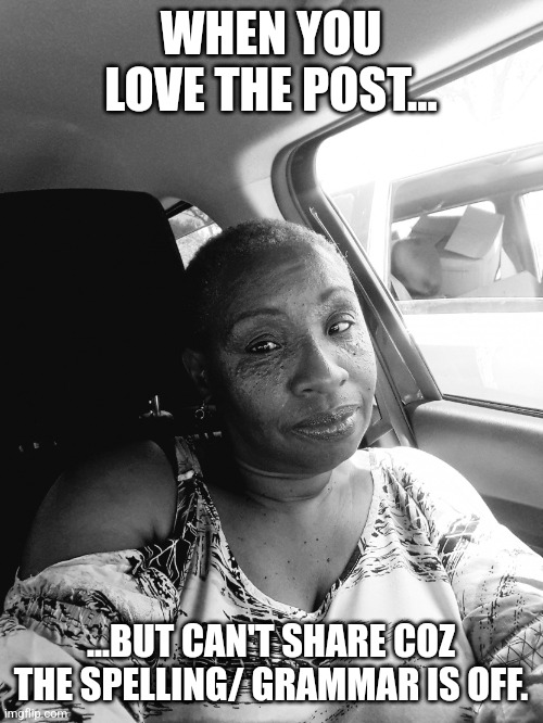 I Ain't Know 'Bout Dat | WHEN YOU LOVE THE POST... ...BUT CAN'T SHARE COZ THE SPELLING/ GRAMMAR IS OFF. | image tagged in i ain't know 'bout dat,sassy black woman,black woman,skeptical,bad grammar and spelling memes,grammar nazi | made w/ Imgflip meme maker