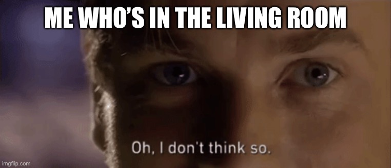 oh i dont think so | ME WHO’S IN THE LIVING ROOM | image tagged in oh i dont think so | made w/ Imgflip meme maker