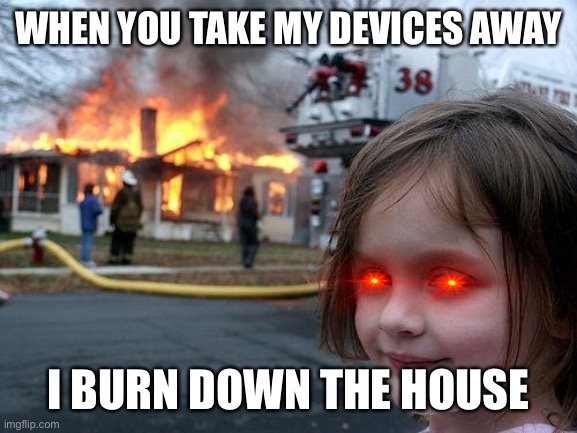 The Insane Child | WHEN YOU TAKE MY DEVICES AWAY; I BURN DOWN THE HOUSE | image tagged in disaster girl | made w/ Imgflip meme maker