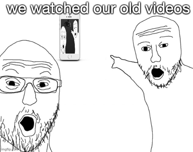 Soyjak Pointing | we watched our old videos | image tagged in soyjak pointing | made w/ Imgflip meme maker