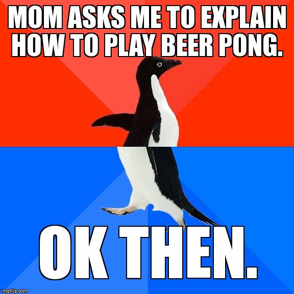 Socially Awesome Awkward Penguin Meme | MOM ASKS ME TO EXPLAIN HOW TO PLAY BEER PONG. OK THEN. | image tagged in memes,socially awesome awkward penguin | made w/ Imgflip meme maker