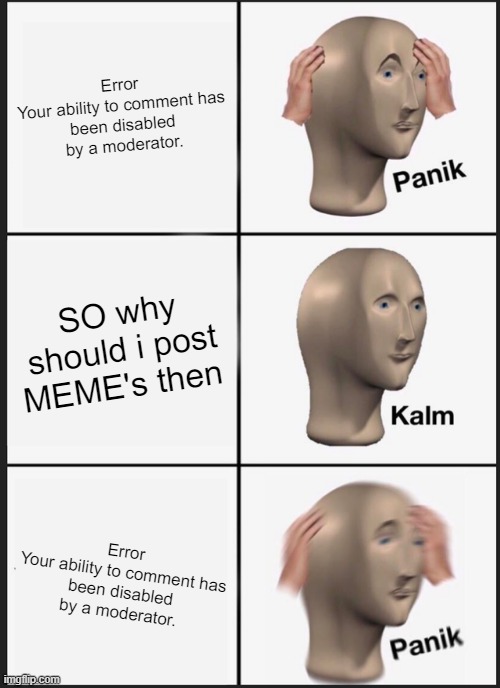 OH no i get it | Error

Your ability to comment has been disabled by a moderator. SO why should i post MEME's then; Error

Your ability to comment has been disabled by a moderator. | image tagged in memes,panik kalm panik | made w/ Imgflip meme maker