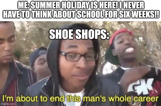 "Get that back to school look!" | ME: SUMMER HOLIDAY IS HERE! I NEVER HAVE TO THINK ABOUT SCHOOL FOR SIX WEEKS!! SHOE SHOPS: | image tagged in i m about to end this man s whole career,shoes | made w/ Imgflip meme maker