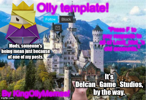 KingOllyMemes Template 2.0 | Mods, someone's being mean just because of one of my posts. It's Delcan_Game_Studios, by the way. | image tagged in kingollymemes template 2 0 | made w/ Imgflip meme maker