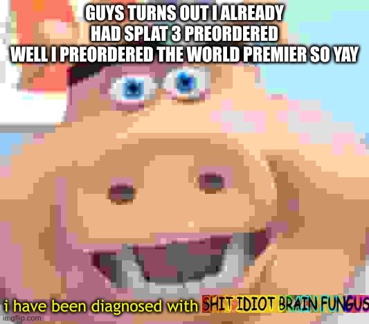 i have been diagnosed with shit idiot brain fungus | GUYS TURNS OUT I ALREADY HAD SPLAT 3 PREORDERED
WELL I PREORDERED THE WORLD PREMIER SO YAY | image tagged in i have been diagnosed with shit idiot brain fungus | made w/ Imgflip meme maker