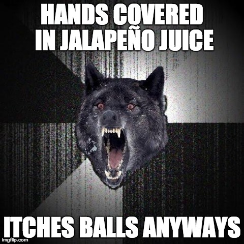 Insanity Wolf Meme | HANDS COVERED IN JALAPEÃ‘O JUICE ITCHES BALLS ANYWAYS | image tagged in memes,insanity wolf,AdviceAnimals | made w/ Imgflip meme maker