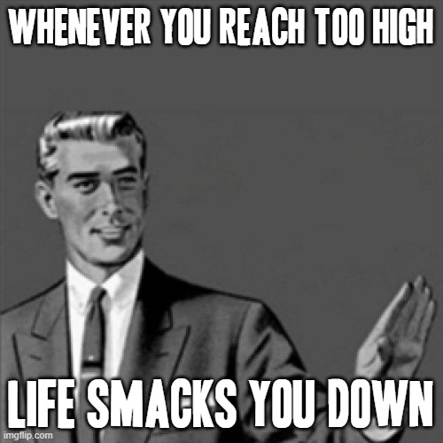 Thats the truth life is like that take it from someone who knows - don't reach too high or life will smack you down |  WHENEVER YOU REACH TOO HIGH; LIFE SMACKS YOU DOWN | image tagged in correction guy,memes,life lessons,words of wisdom,sad but true,life | made w/ Imgflip meme maker