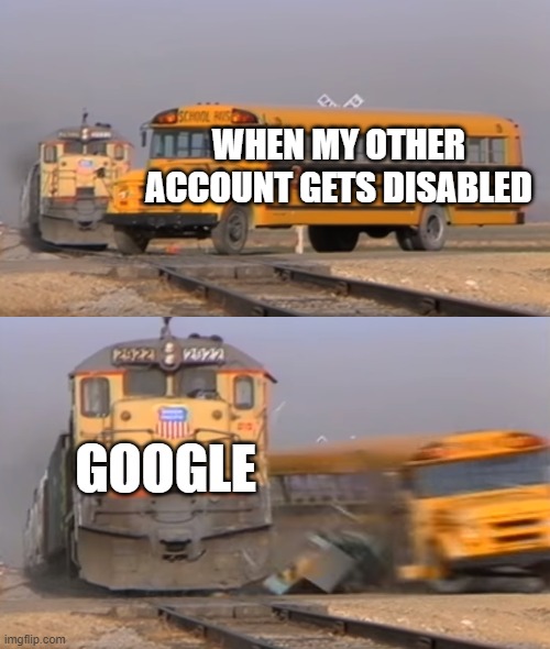 my account got disabled so I have a new one | WHEN MY OTHER ACCOUNT GETS DISABLED; GOOGLE | image tagged in a train hitting a school bus | made w/ Imgflip meme maker