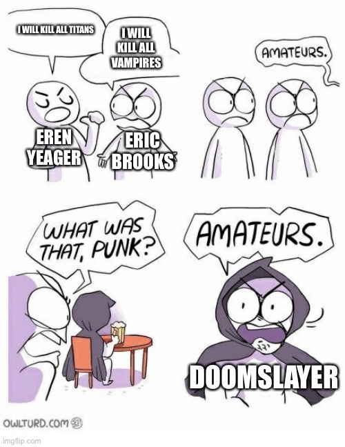 Amateurs | I WILL KILL ALL TITANS; I WILL KILL ALL VAMPIRES; EREN
YEAGER; ERIC
BROOKS; DOOMSLAYER | image tagged in amateurs | made w/ Imgflip meme maker