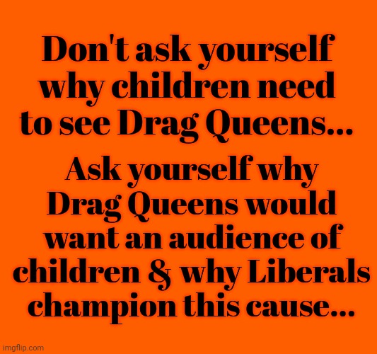 Don't Ask Yourself Why Children Need to See Drag Queens... | Don't ask yourself why children need to see Drag Queens... Ask yourself why Drag Queens would want an audience of children & why Liberals champion this cause... | made w/ Imgflip meme maker