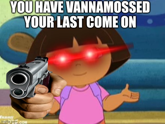 YOU HAVE VANNAMOSSED YOUR LAST COME ON | made w/ Imgflip meme maker