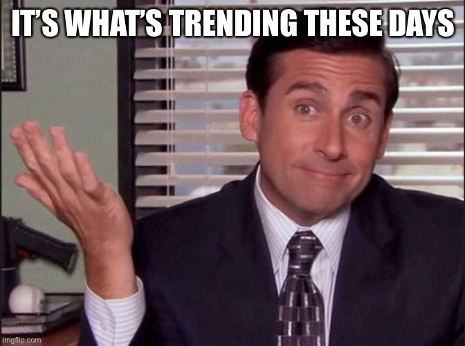 Michael Scott | IT’S WHAT’S TRENDING THESE DAYS | image tagged in michael scott | made w/ Imgflip meme maker