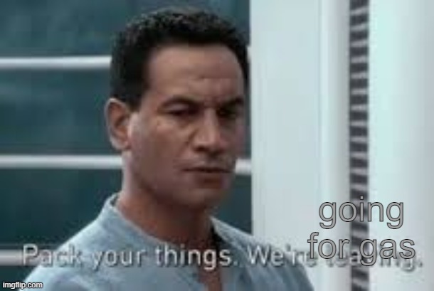 Pack your things. We're leaving. | going for gas | image tagged in pack your things we're leaving | made w/ Imgflip meme maker