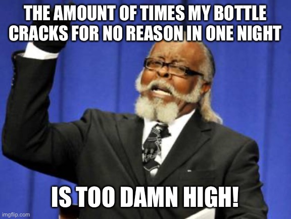 Too Damn High | THE AMOUNT OF TIMES MY BOTTLE CRACKS FOR NO REASON IN ONE NIGHT IS TOO DAMN HIGH! | image tagged in too damn high | made w/ Imgflip meme maker