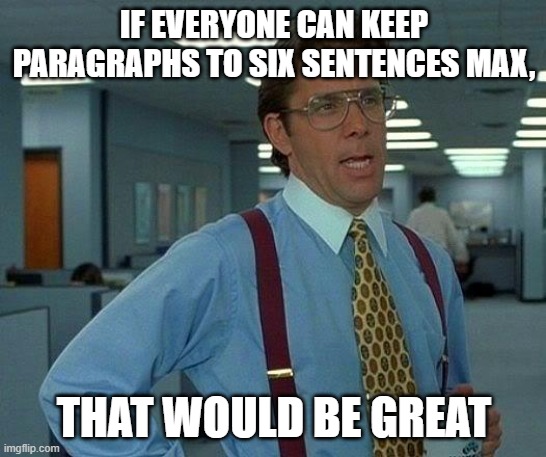 No Long Paragraphs |  IF EVERYONE CAN KEEP PARAGRAPHS TO SIX SENTENCES MAX, THAT WOULD BE GREAT | image tagged in memes,that would be great | made w/ Imgflip meme maker