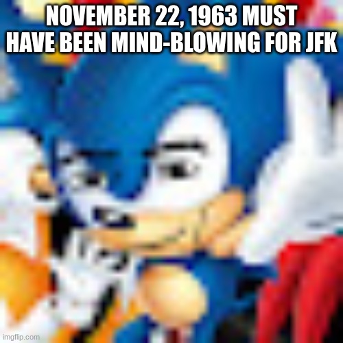 Manic the Manhog | NOVEMBER 22, 1963 MUST HAVE BEEN MIND-BLOWING FOR JFK | image tagged in manic the manhog | made w/ Imgflip meme maker