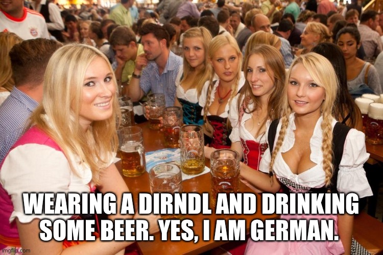 oktoberfest | WEARING A DIRNDL AND DRINKING SOME BEER. YES, I AM GERMAN. | image tagged in oktoberfest | made w/ Imgflip meme maker