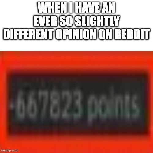 true | WHEN I HAVE AN EVER SO SLIGHTLY DIFFERENT OPINION ON REDDIT | image tagged in funny,lol so funny,too funny,funny joke,so funny | made w/ Imgflip meme maker