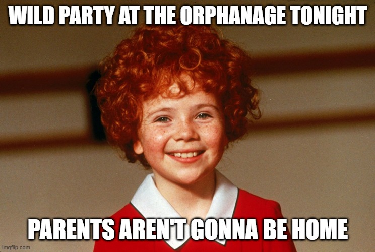 Party at 9 | WILD PARTY AT THE ORPHANAGE TONIGHT; PARENTS AREN'T GONNA BE HOME | image tagged in little orphan annie | made w/ Imgflip meme maker