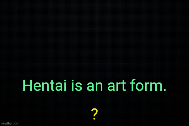 . | Hentai is an art form. ? | image tagged in the black | made w/ Imgflip meme maker