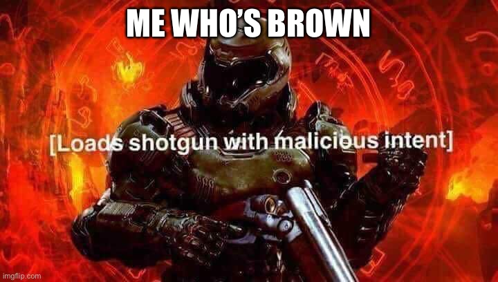 Loads shotgun with malicious intent | ME WHO’S BROWN | image tagged in loads shotgun with malicious intent | made w/ Imgflip meme maker