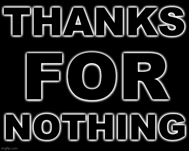 THANKS FOR NOTHING | THANKS; FOR; NOTHING | image tagged in sarcastic | made w/ Imgflip meme maker