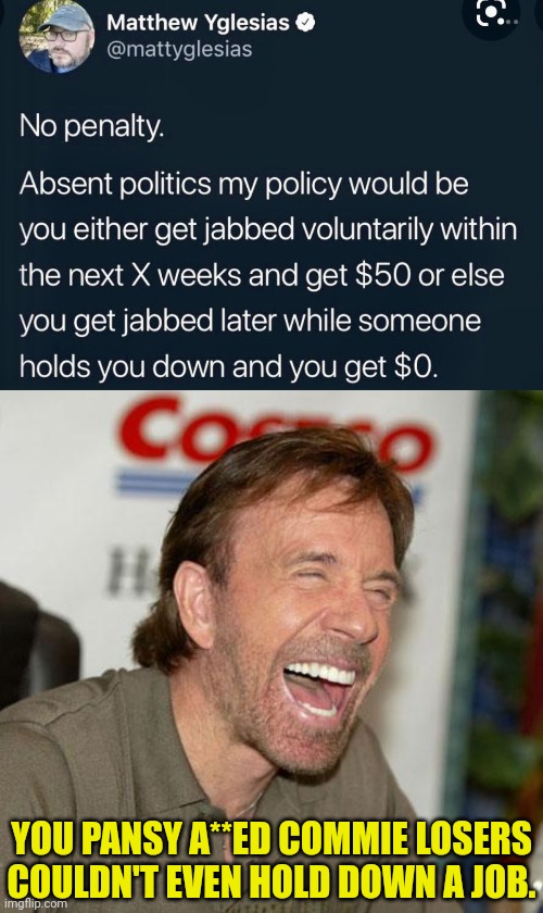 The tolerant left | YOU PANSY A**ED COMMIE LOSERS COULDN'T EVEN HOLD DOWN A JOB. | image tagged in memes,chuck norris laughing,intolerance,leftists,democrats,commies | made w/ Imgflip meme maker