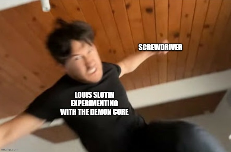 funny | SCREWDRIVER; LOUIS SLOTIN EXPERIMENTING WITH THE DEMON CORE | image tagged in markiplier punch | made w/ Imgflip meme maker