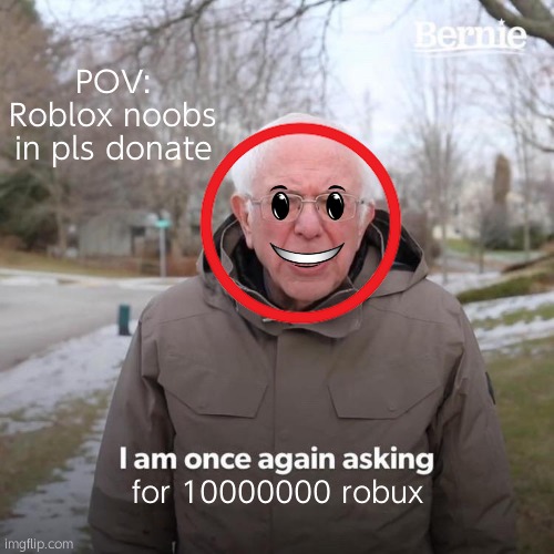 'pls donate' in a nutshell | POV: Roblox noobs in pls donate; for 10000000 robux | image tagged in memes,bernie i am once again asking for your support | made w/ Imgflip meme maker