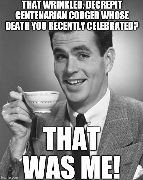 Respect your elders | THAT WRINKLED, DECREPIT CENTENARIAN CODGER WHOSE DEATH YOU RECENTLY CELEBRATED? THAT WAS ME! | image tagged in man drinking coffee,memes | made w/ Imgflip meme maker
