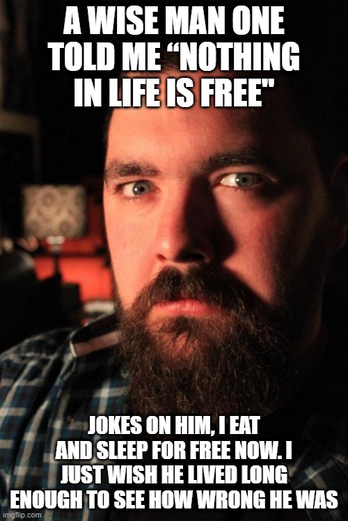 It is Free |  A WISE MAN ONE TOLD ME “NOTHING IN LIFE IS FREE"; JOKES ON HIM, I EAT AND SLEEP FOR FREE NOW. I JUST WISH HE LIVED LONG ENOUGH TO SEE HOW WRONG HE WAS | image tagged in memes,dating site murderer | made w/ Imgflip meme maker
