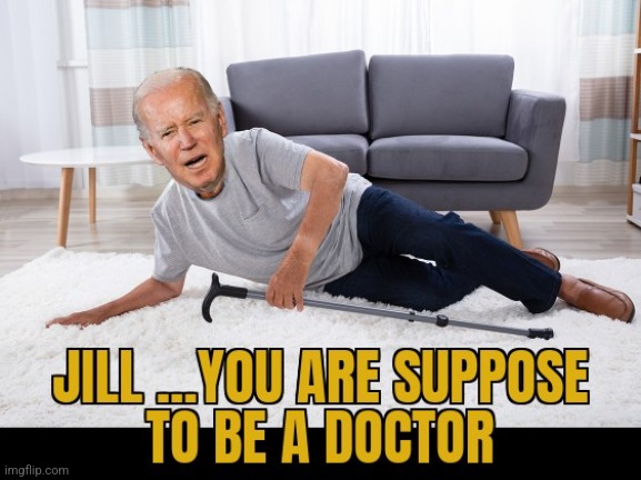 ANOTHER FALSE | image tagged in joe biden,jill biden,no doctor,fallen joe,i fallen and cant get up | made w/ Imgflip meme maker