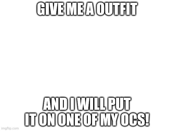 I have the motivation but not the ideas! Keep it SFW please! | GIVE ME A OUTFIT; AND I WILL PUT IT ON ONE OF MY OCS! | image tagged in blank white template | made w/ Imgflip meme maker